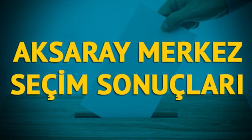 Aksaray Merkez seçim sonuçları 2019: Aksaray ilinin ilçesinde hangi parti, hangi aday? 