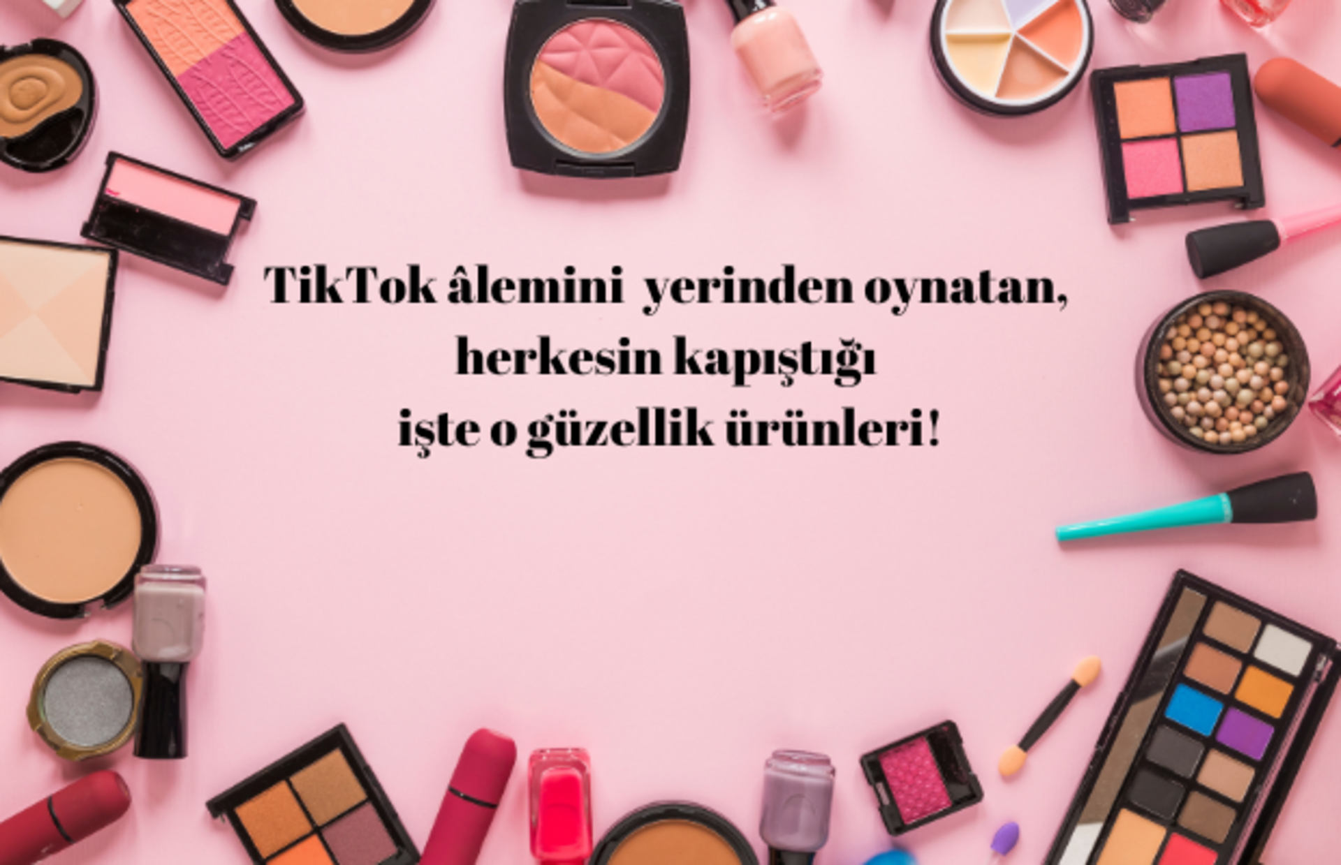 TikTok'ta ortalığı kasıp kavuran verdiğiniz paraya değecek güzellik ürünü önerileri