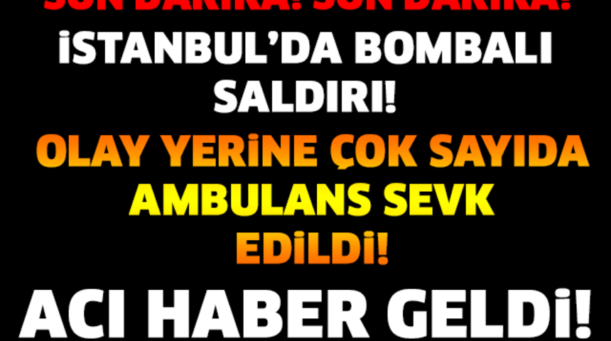 Son Dakika İstanbul'da Bombalı Saldırı Ölü Yaralı Varmı!