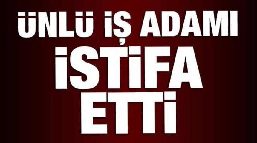 SON DAKİKA Ünlü İşadamı İstifa Etti Peki Ama Neden?
