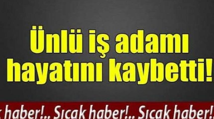 Son dakika &Uuml;nl&uuml; İşadamı Az &Ouml;nce Hayatını Kaybetti!
