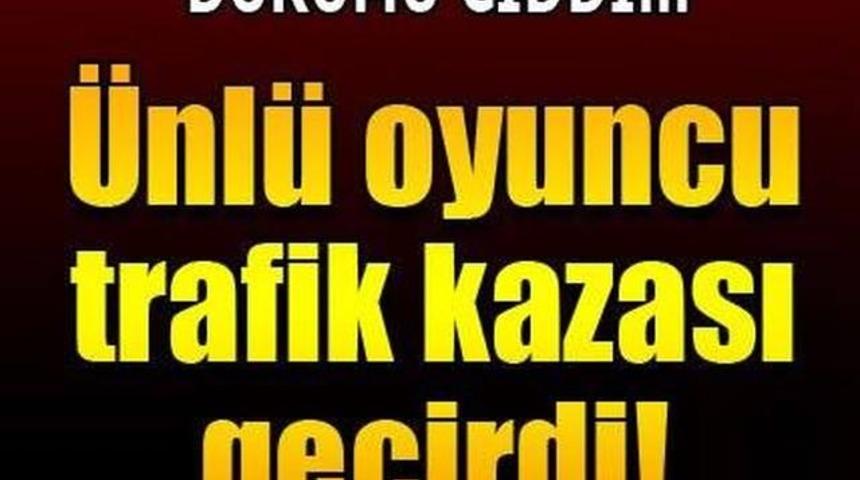 &Uuml;nl&uuml; Oyuncu Trafik Kazası Ge&ccedil;irdi &Ouml;ld&uuml;'m&uuml;? Sağlık Durumu Nasıl?