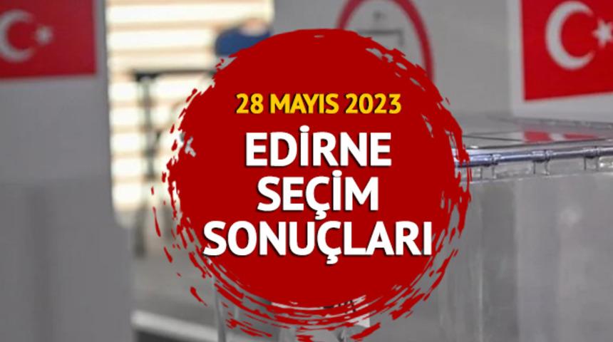 EDİRNE SEÇİM SONUÇLARI: 28 Mayıs 2023 Cumhurbaşkanlığı seçim sonuçları ve oy oranları