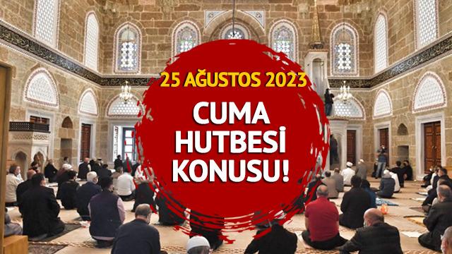 CUMA HUTBESİ KONUSU nedir? Diyanet açıkladı! 25 Ağustos 2023 Cuma hutbesi konusu tam metni
