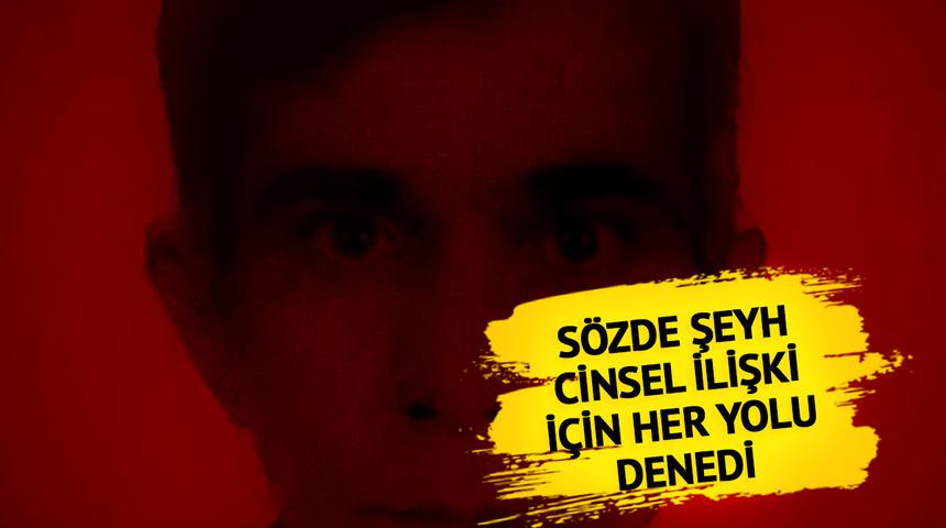 Sözde şeyh cinsel ilişkiye girmek için her yolu denemiş! "Baban bugün ölecek, 2 saat veriyorum"