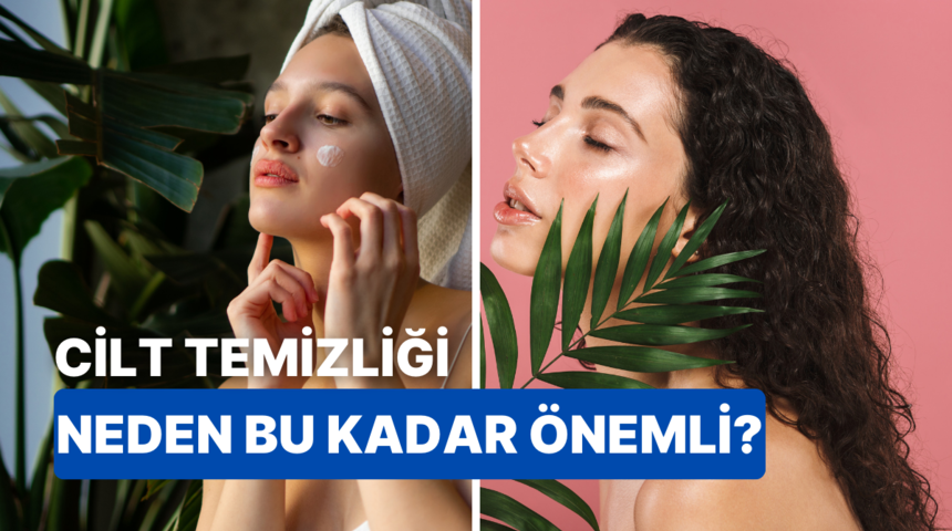 Cilt temizliği neden önemli? Cilt nasıl temizlenmeli? Cevapları burada!