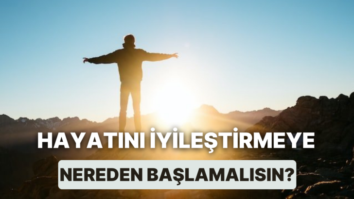 Hayatını iyileştirmeye nereden başlamalısın?