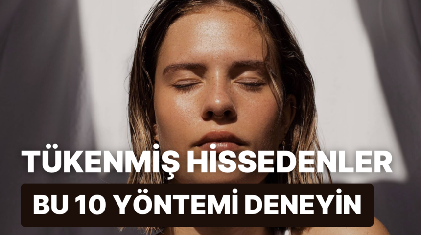 Kendinizi t&uuml;kenmiş hissediyorsanız yenilenmenizi sağlayacak 10 y&ouml;ntem