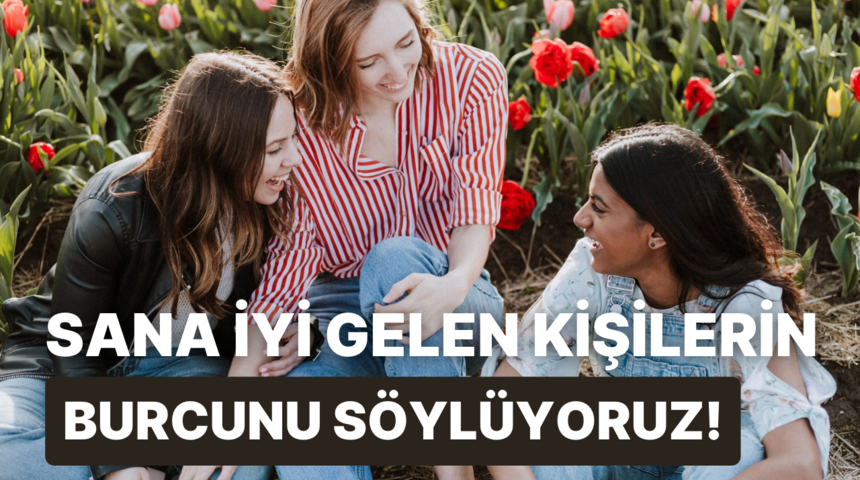 Sana iyi gelen kişilerin burcunu tahmin ediyoruz!