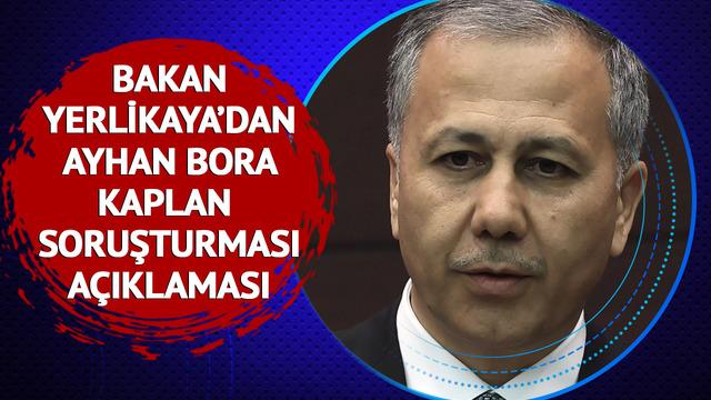 Bakan Yerlikaya'dan Ayhan Bora Kaplan soruşturması açıklaması! 'Rapor tamamlandı, bundan sonrası yargıda'