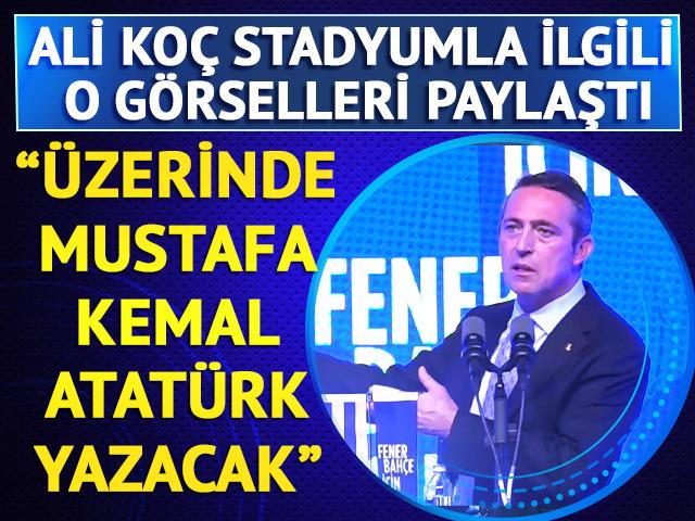Ali Koç stadyumla ilgili o görselleri paylaştı: "Üzerinde 'Mustafa Kemal Atatürk' yazacak"