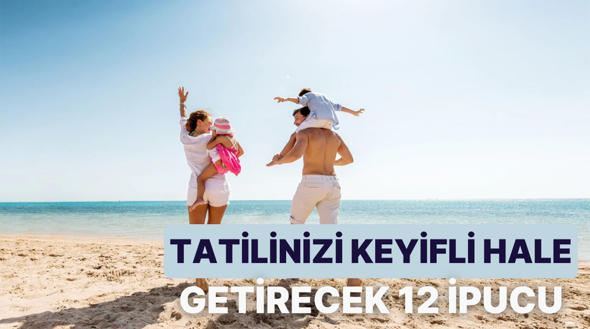 Ailecek planlama yapanlara: Tatili keyifli hale getirmenizi sağlayacak 12 şey