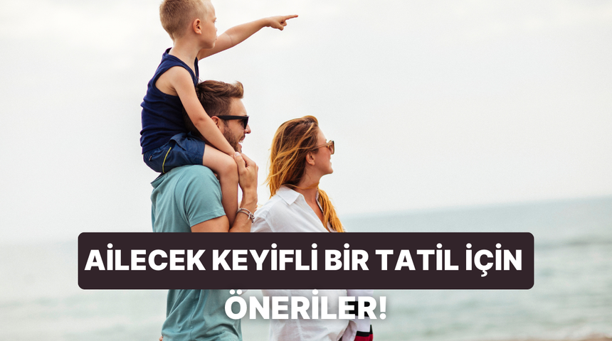 Ailecek planlama yapanlara: Tatili keyifli hale getirmenizi sağlayacak 10 şey