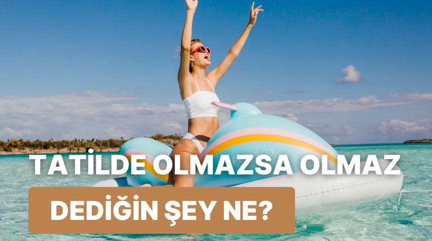 Senin tatilde olmazsa olmazın ne? 