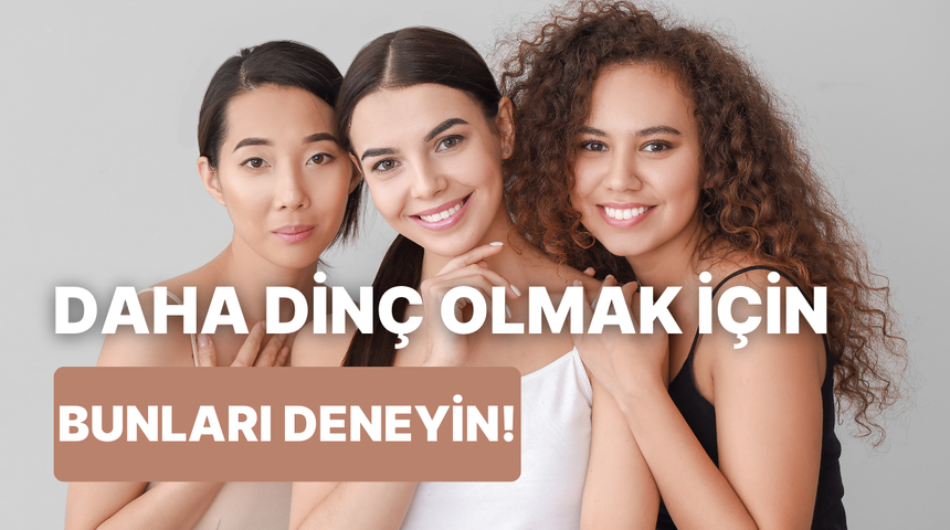 Daha dinç bir bedene ve tene sahip olmak için yapabileceğiniz günlük rutinler 