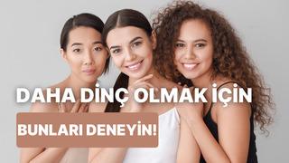 Daha dinç bir bedene ve tene sahip olmak için yapabileceğiniz günlük rutinler 
