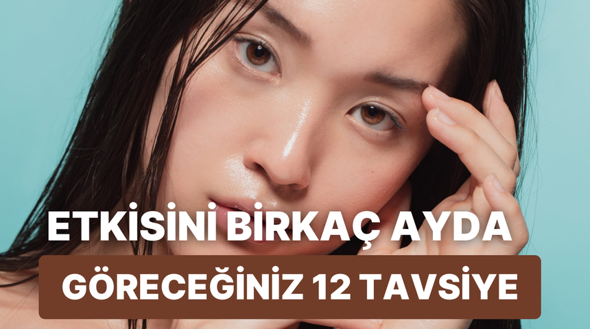 Cilt bakımı rutininize dahil ettiğinizde birkaç ayda etkisini göreceğiniz 12 tavsiye