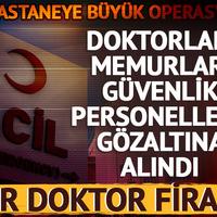 Hastaneye büyük operasyon! Doktorlar, memurlar, güvenlik personelleri gözaltına alındı: Bir doktor firari