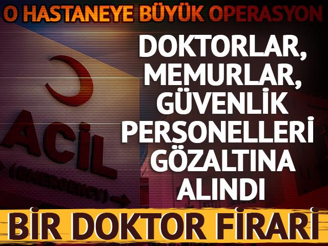 Hastaneye büyük operasyon! Doktorlar, memurlar, güvenlik personelleri gözaltına alındı: Bir doktor firari