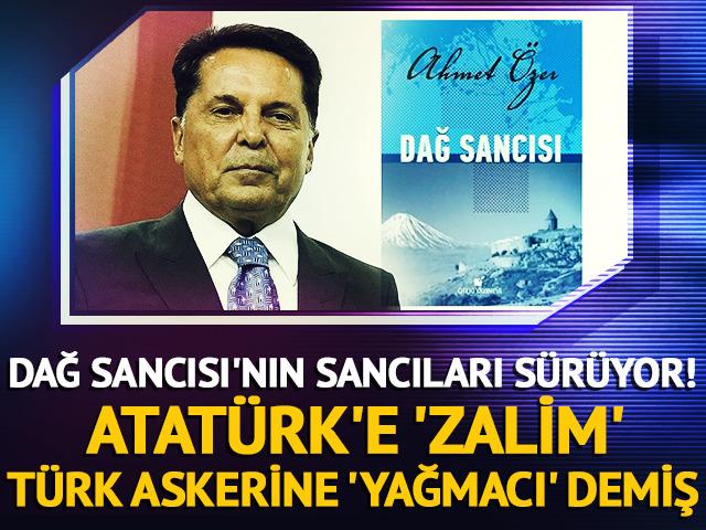 Dağ Sancısı'nın sancıları sürüyor! Ahmet Özer, Atatürk'e 'zalim', Türk askerine 'yağmacı' demiş