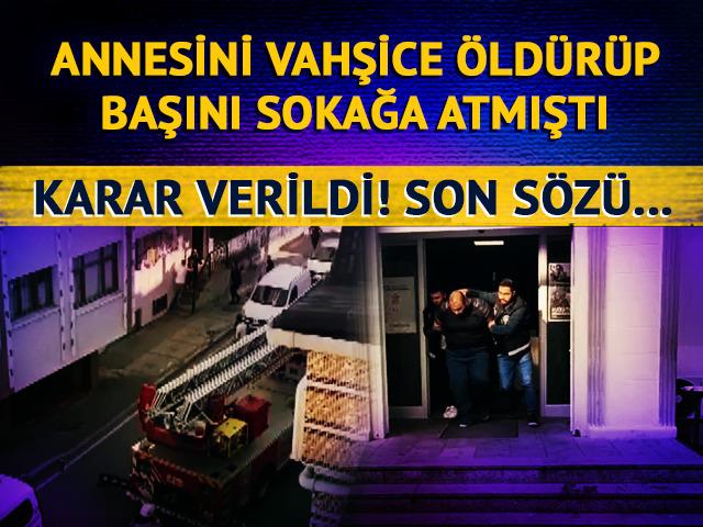 Annesinin kafasını kesip sokağa atmıştı! Mahkeme kararını verdi, son sözü bu oldu