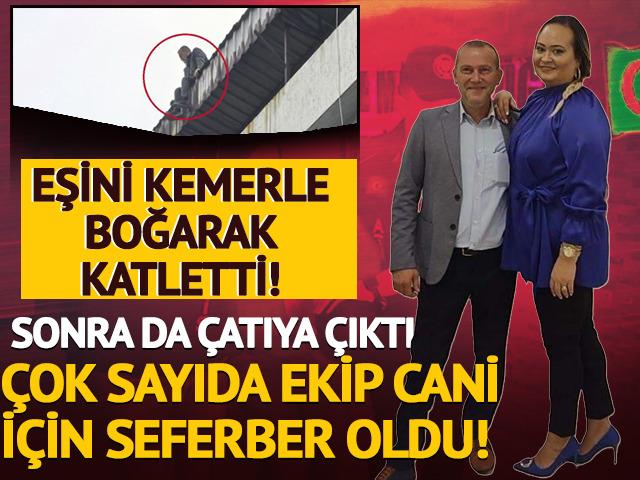 Cani için ekipler seferber oldu! Karısını kemerle boğarak katletti, çatıya çıkıp intihara kalkıştı