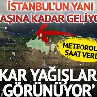 Kar İstanbul'un yanı başına kadar geliyor! Meteoroloji saat verdi