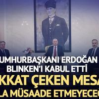 Cumhurbaşkanı Erdoğan, Blinken'ı kabul etti! Dikkat çeken mesaj