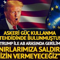 Askeri güç kullanma tehdidinde bulunmuştu! AB ile Trump arasında gerilim: "Sınırlarımıza saldırıya izin vermeyeceğiz"