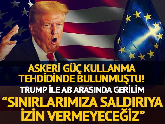 Askeri güç kullanma tehdidinde bulunmuştu! AB ile Trump arasında gerilim: "Sınırlarımıza saldırıya izin vermeyeceğiz"