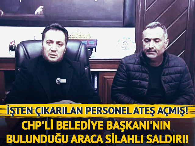 CHP'li Belediye Başkanı'nın bulunduğu araca silahlı saldırı!