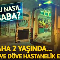 Babasının darp ettiği 2 yaşındaki çocuk yaşam mücadelesi veriyor
