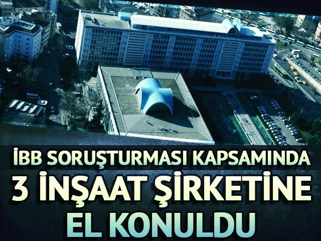 İBB'ye yönelik soruşturma kapsamında 3 inşaat şirketine el konuldu