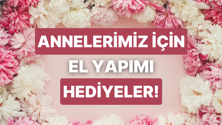 Anneler günü hediyesi telaşı mı yaşıyorsun? Bu el yapımı hediyeler seni kurtaracak!