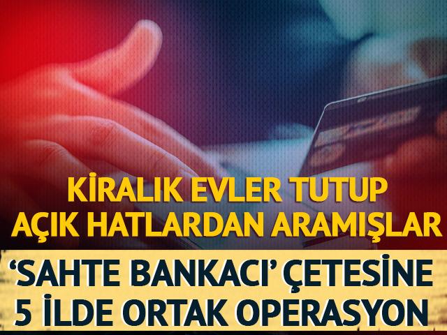 Kiralık evler tutup açık hatlardan aramışlar! Sahte bankacı çetesine 5 ilde ortak operasyon