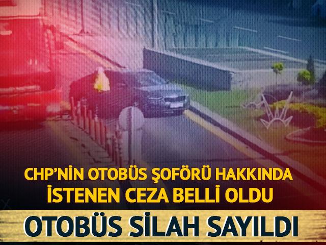 Otobüs silah sayıldı! CHP'nin otobüs şoförü hakkında istenen ceza belli oldu