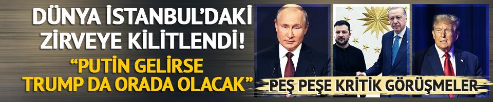 Dünya İstanbul’daki Barış Zirvesi’ne kilitlendi! "Putin gelirse Trump da orada olacak"