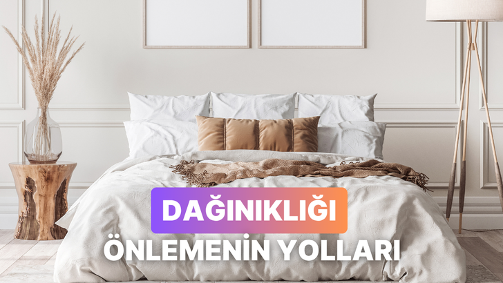 Dağınıklıkla başa çıkabilmek için bu etkili yöntemlerimizi deneyin!