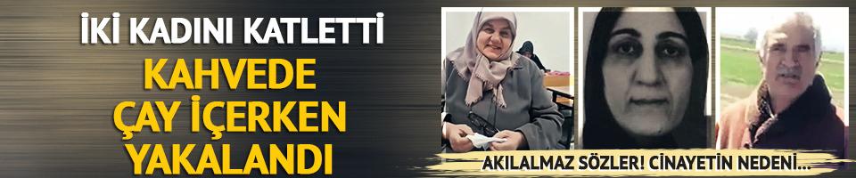 İki kadını katletti, kahvede çay içerken yakalandı! Akılalmaz sözler, cinayetin nedeni...