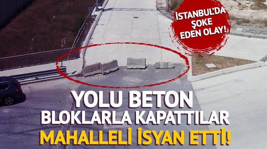 Yer: İstanbul! Yolu beton bloklarla kapattılar, mahalleli isyan etti
