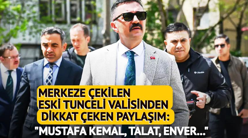 Merkeze çekilen eski Tunceli Valisi: "Mustafa Kemal, Talat, Enver..."