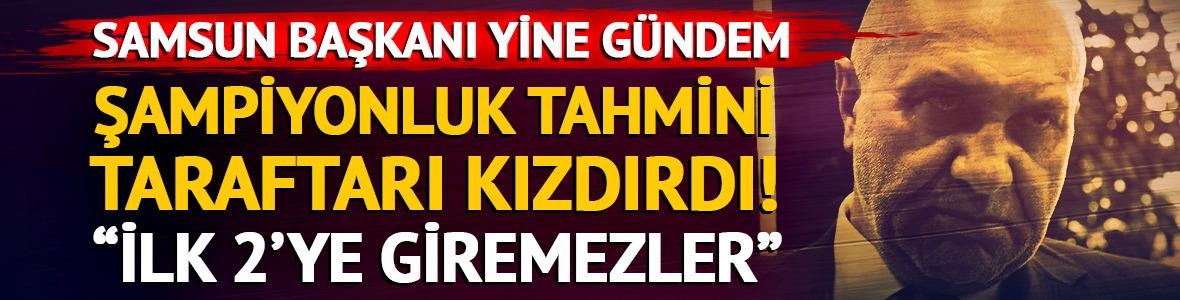 Samsun başkanı yine gündem! Şampiyonluk tahmini yaptı: "İlk ikiye bile giremezler"