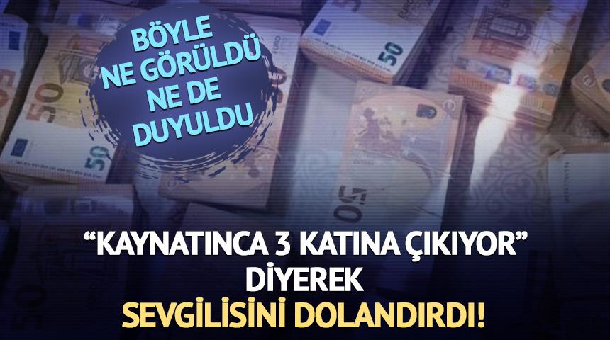 Böylesi duyulmadı! Sevgilisini 'kaynatınca 3 katına çıkıyor' deyip dolandırdı