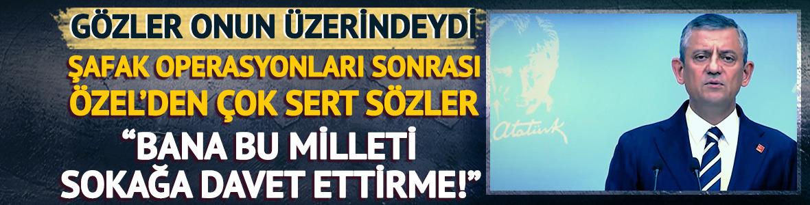 Şafak operasyonları sonrası Özgür Özel'den çok sert sözler! "Bana bu milleti sokağa davet ettirme!"