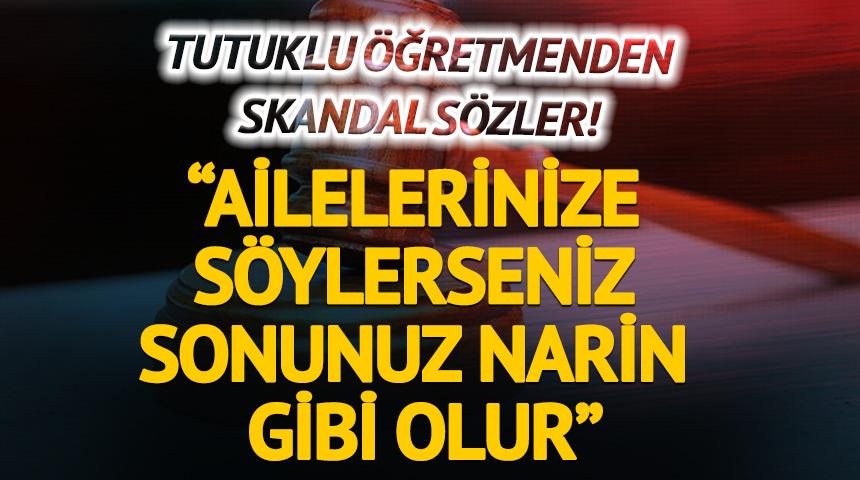   Tutuklu öğretmenden skandal sözler! 'Ailelerinize söylerseniz sonunuz Narin gibi olur'