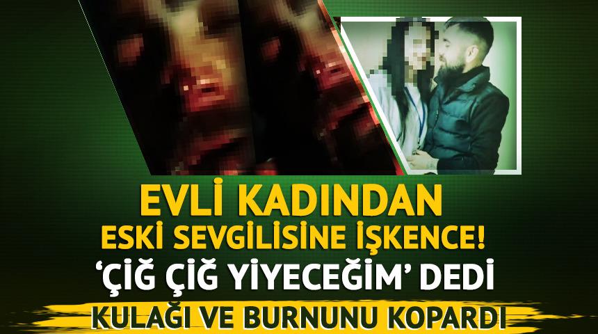Evli kadından eski sevgilisine işkence! Kulağı ve burnu koparıldı