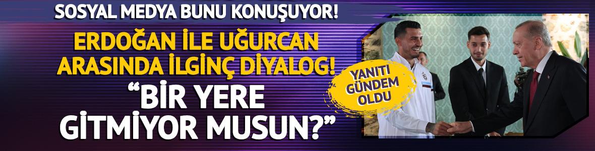 Erdoğan ile Uğurcan arasında gündem olan diyalog