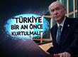Bahçeli'den "Türkiye bir an önce kurtulmalı" çıkışı