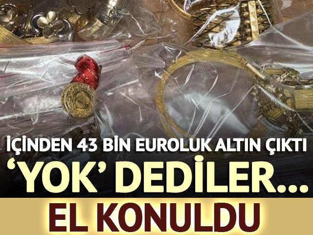 İçinden 43 bin euroluk altın çıktı! 'Yok' dediler, el konuldu