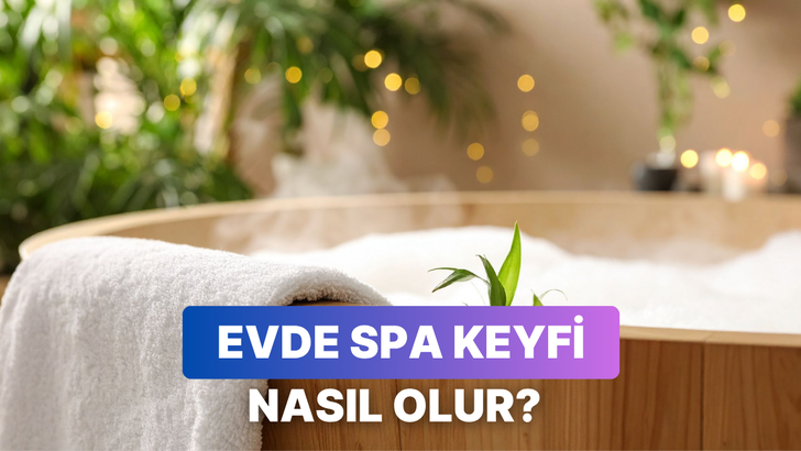 Evde spa keyfi için uygulayabileceğin 10 kolay yöntem